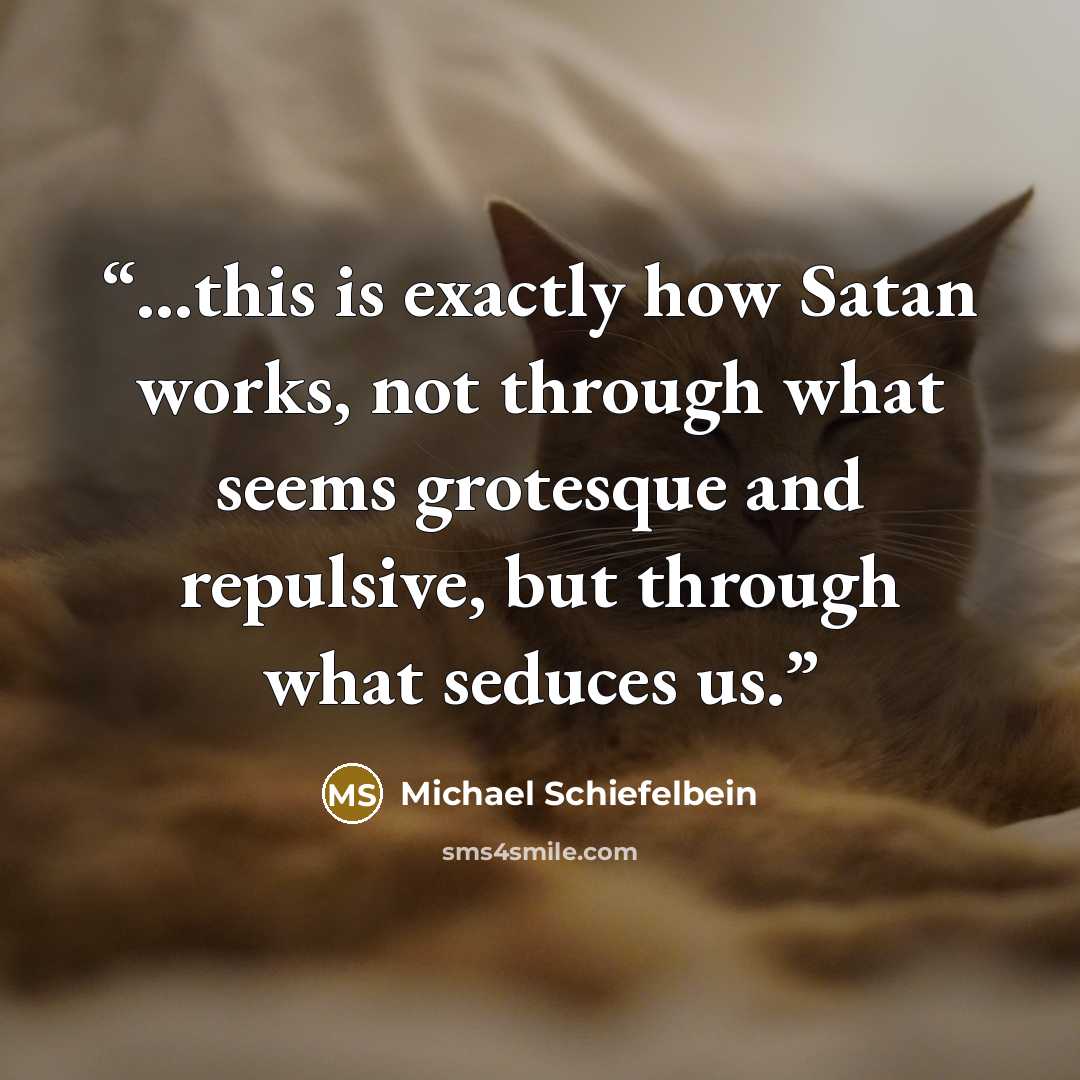 “...this is exactly how Satan works, not through what seems grotesque and repulsive, but through what seduces us.” quote by Michael Schiefelbein
