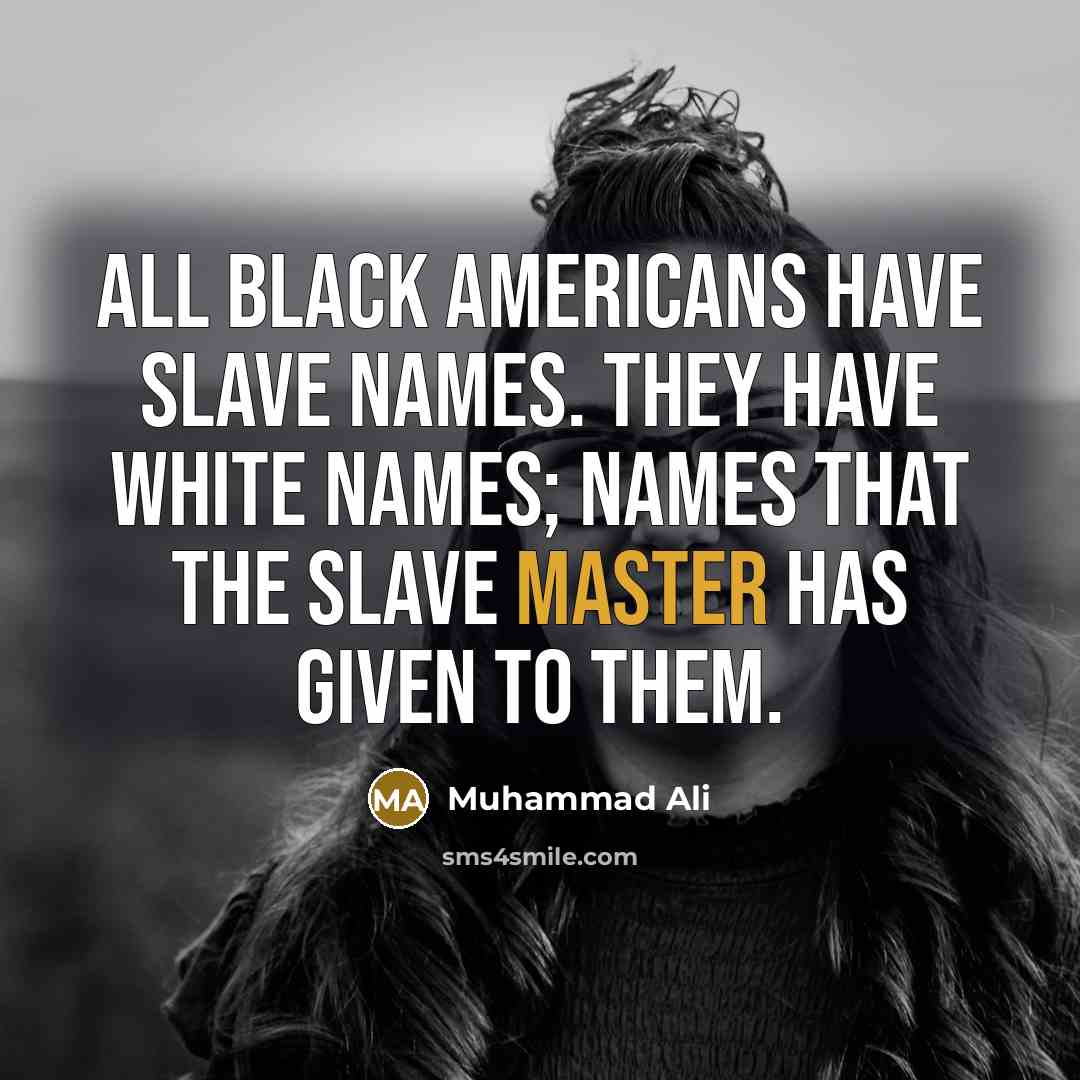 “All black Americans have slave names. They have white names;…” quote by Muhammad Ali