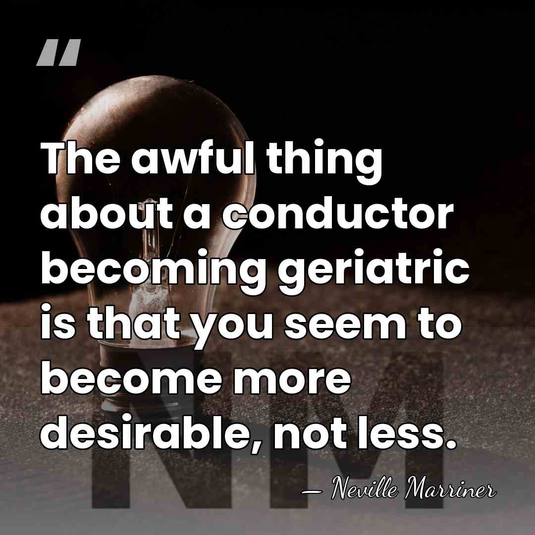 The awful thing about a conductor becoming geriatric is that you seem&hellip; - Neville Marriner