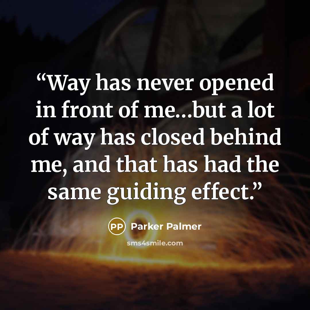 “Way has never opened in front of me…but a lot of way has closed behind me, and that has had the same guiding effect.” quote by Parker Palmer