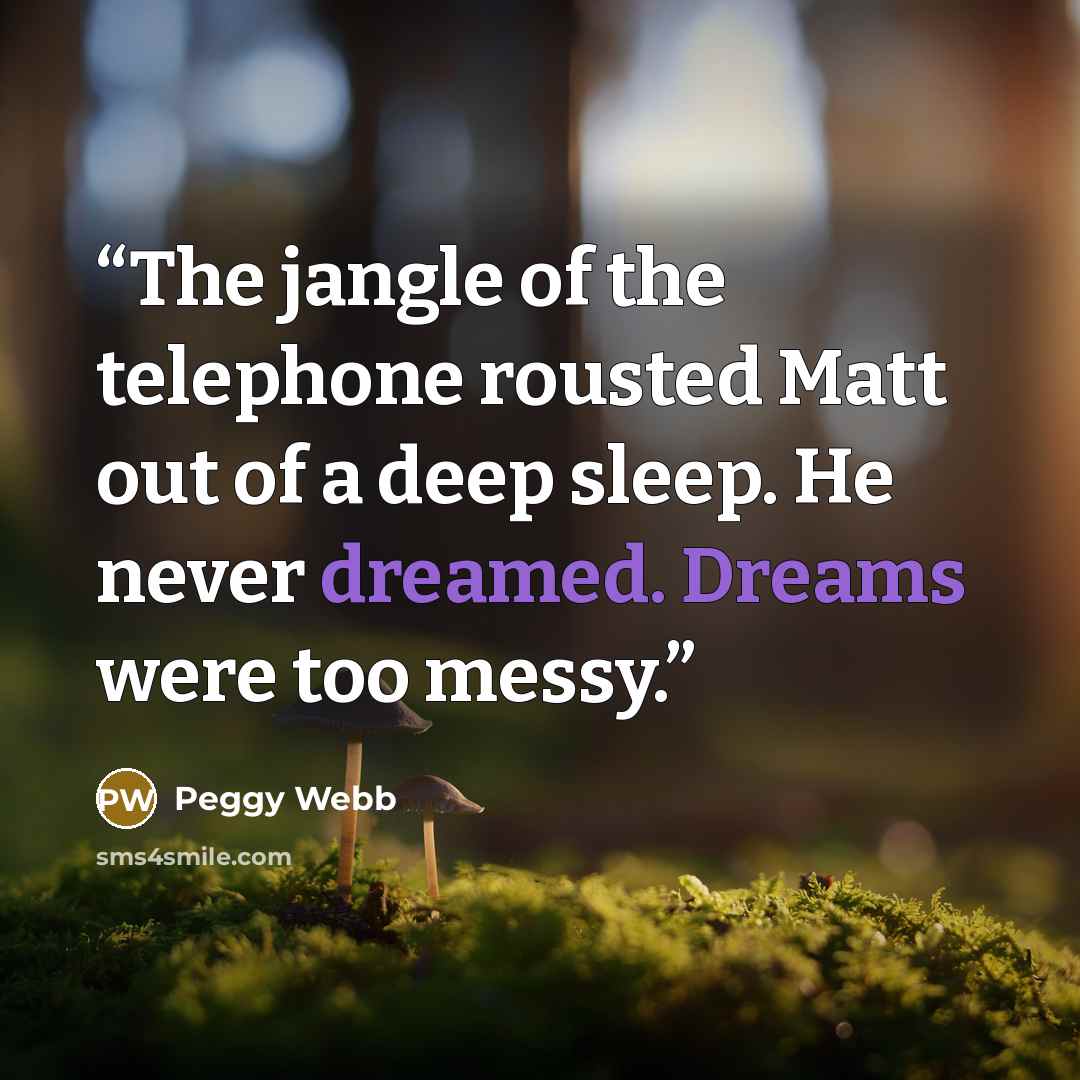 “The jangle of the telephone rousted Matt out of a deep sleep. He never dreamed. Dreams were too messy.” quote by Peggy Webb