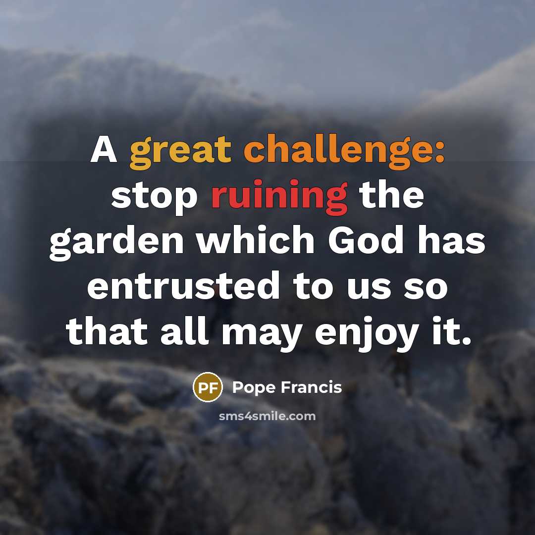 “A great challenge: stop ruining the garden which God has entrusted to us so that all may enjoy it.” quote by Pope Francis
