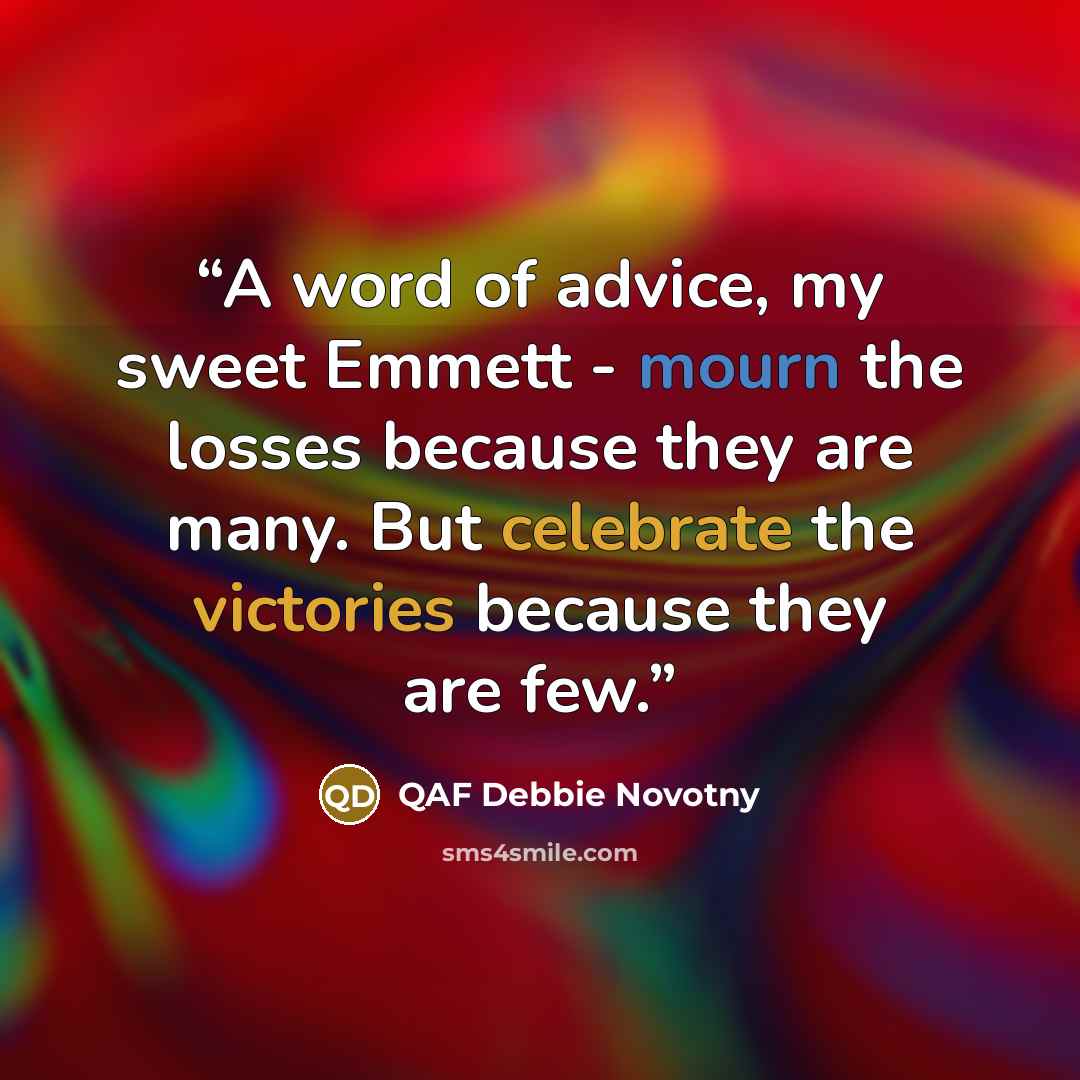 “A word of advice, my sweet Emmett - mourn the losses because they are many. But celebrate the victories because they are few.” quote by QAF Debbie Novotny