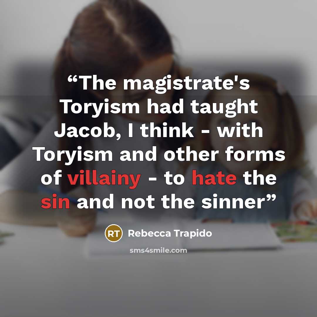 “The magistrate's Toryism had taught Jacob, I think - with Toryism and other forms of villainy - to hate the sin and not the sinner” quote by Rebecca Trapido