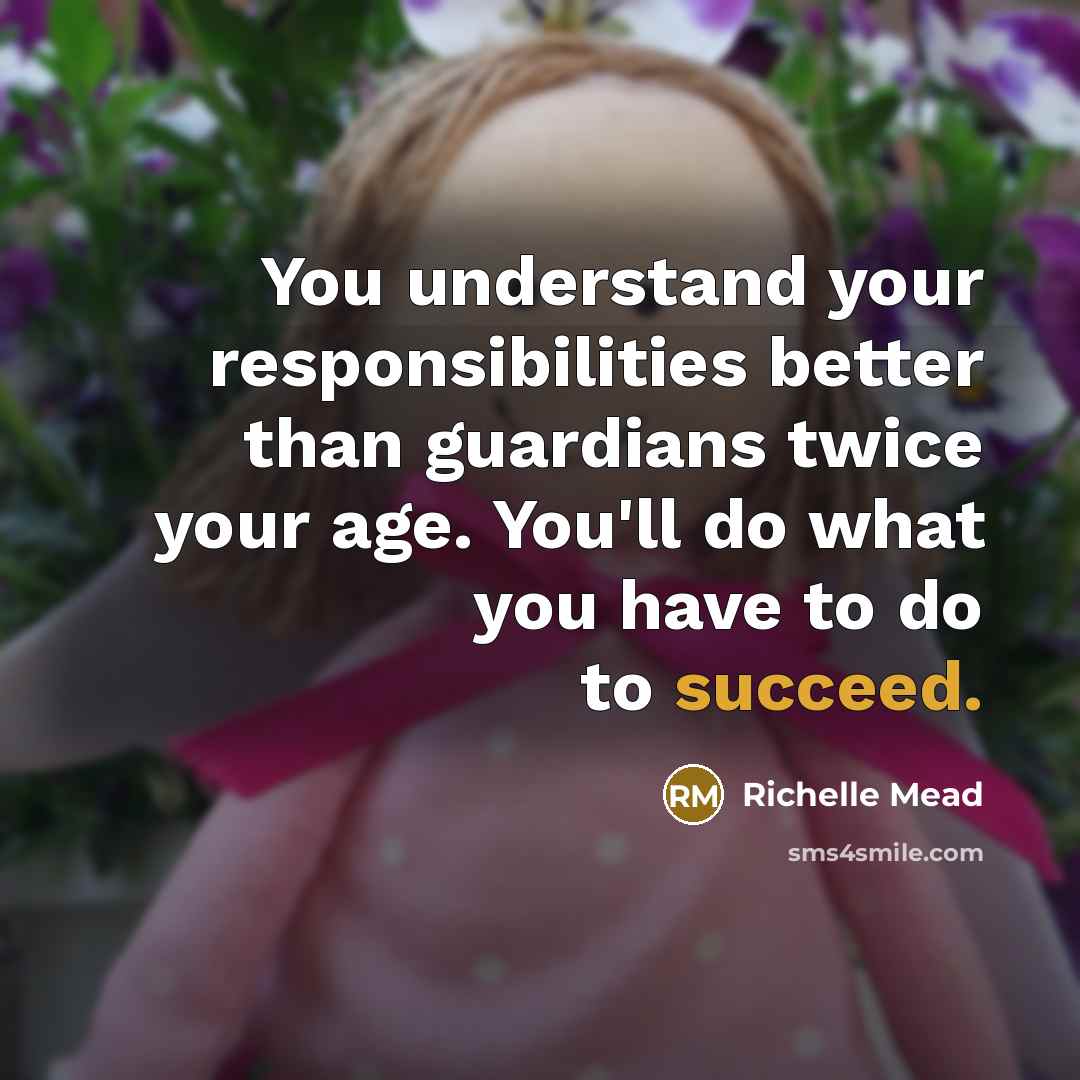 “You understand your responsibilities better than guardians twice your age.…” quote by Richelle Mead