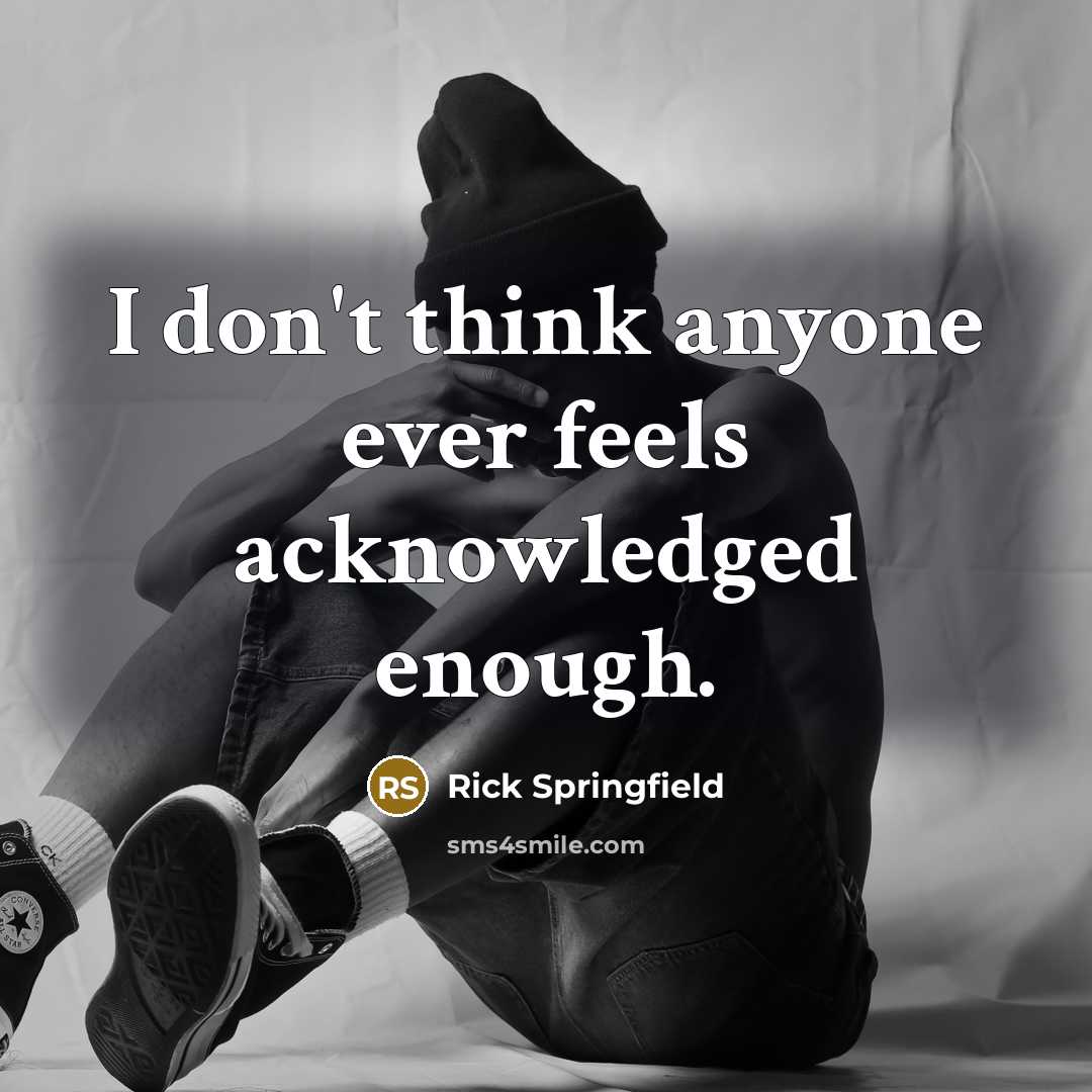 “I don't think anyone ever feels acknowledged enough.…” quote by Rick Springfield