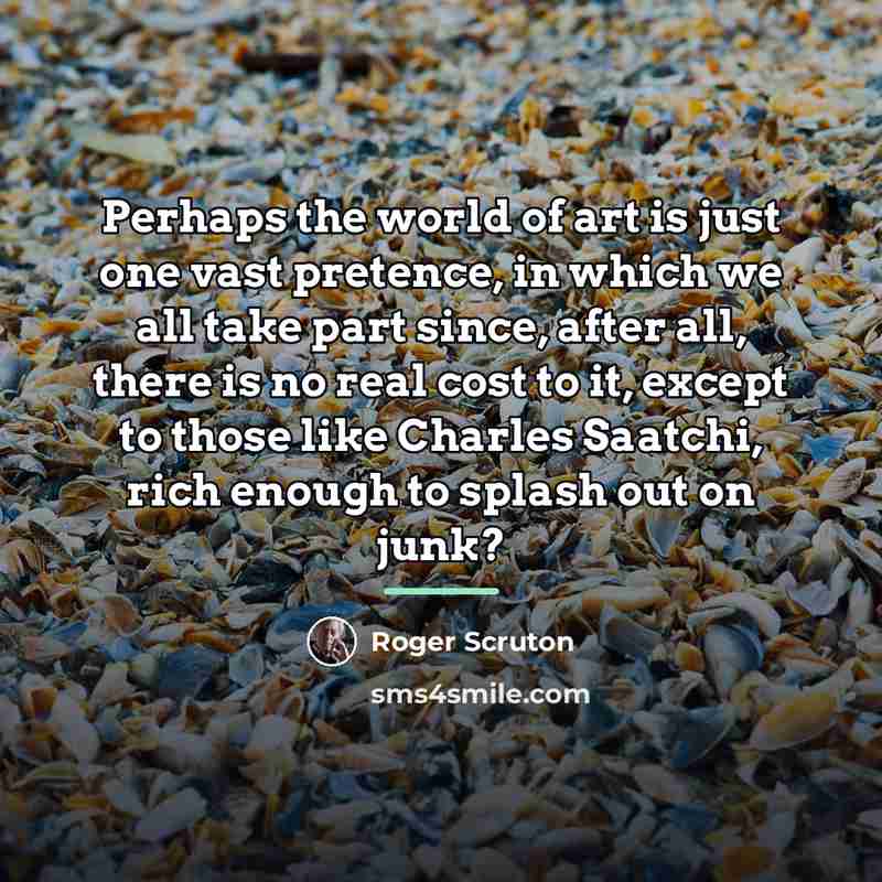 “Perhaps the world of art is just one vast pretence,…” quote by Roger Scruton
