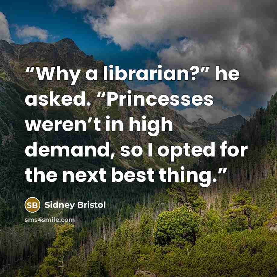 “Why a librarian?” he asked. “Princesses weren’t in high demand, so I opted for the next best thing.” quote by Sidney Bristol