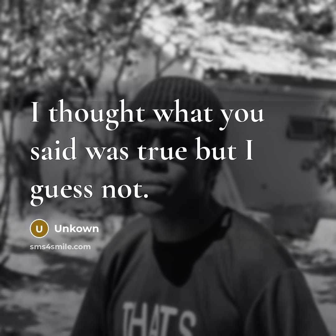 “I thought what you said was true but I guess…” quote by Unkown