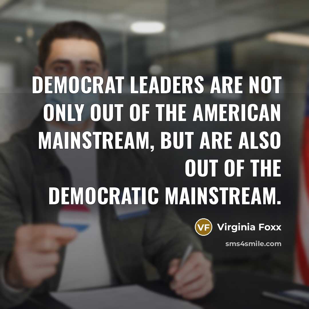 “Democrat leaders are not only out of the American mainstream,…” quote by Virginia Foxx