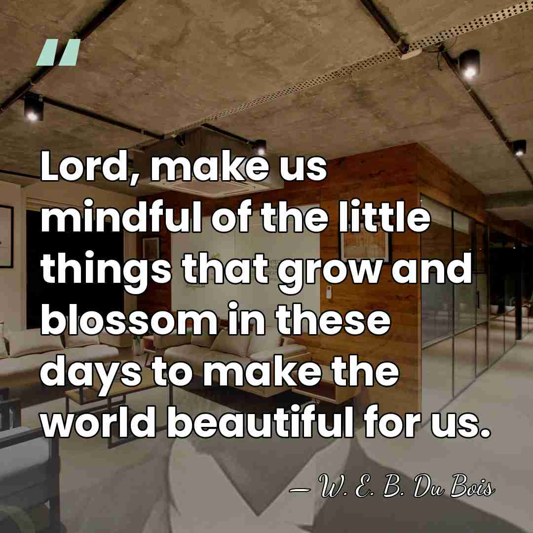 Lord, make us mindful of the little things that grow and blossom&hellip; - W. E. B. Du Bois