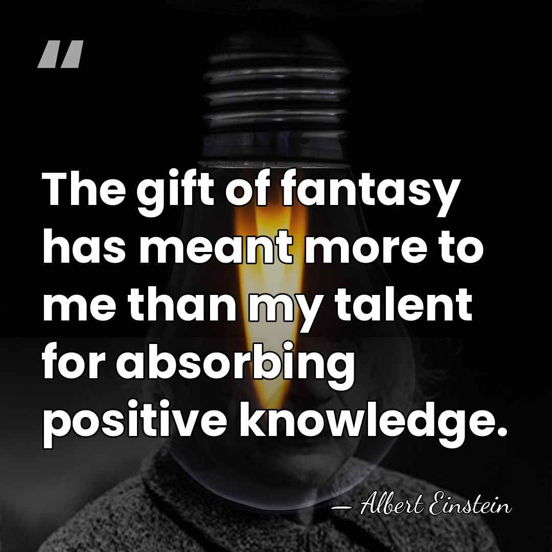The gift of fantasy has meant more to me than my talent&hellip; - Albert Einstein