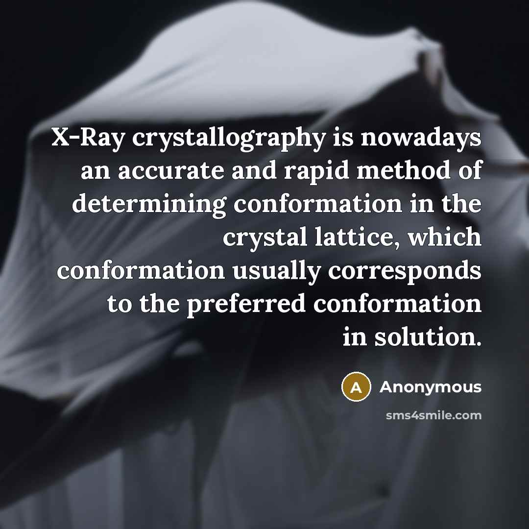 “X-Ray crystallography is nowadays an accurate and rapid method of determining conformation in the crystal lattice, which conformation usually corresponds to the preferred conformation in solution.” quote by Anonymous