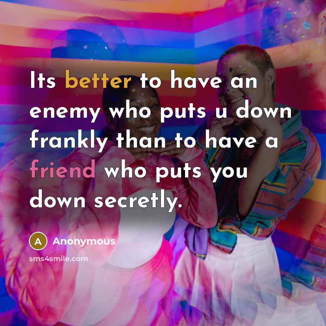 “Its better to have an enemy who puts u down frankly than to have a friend who puts you down secretly.” quote by Anonymous