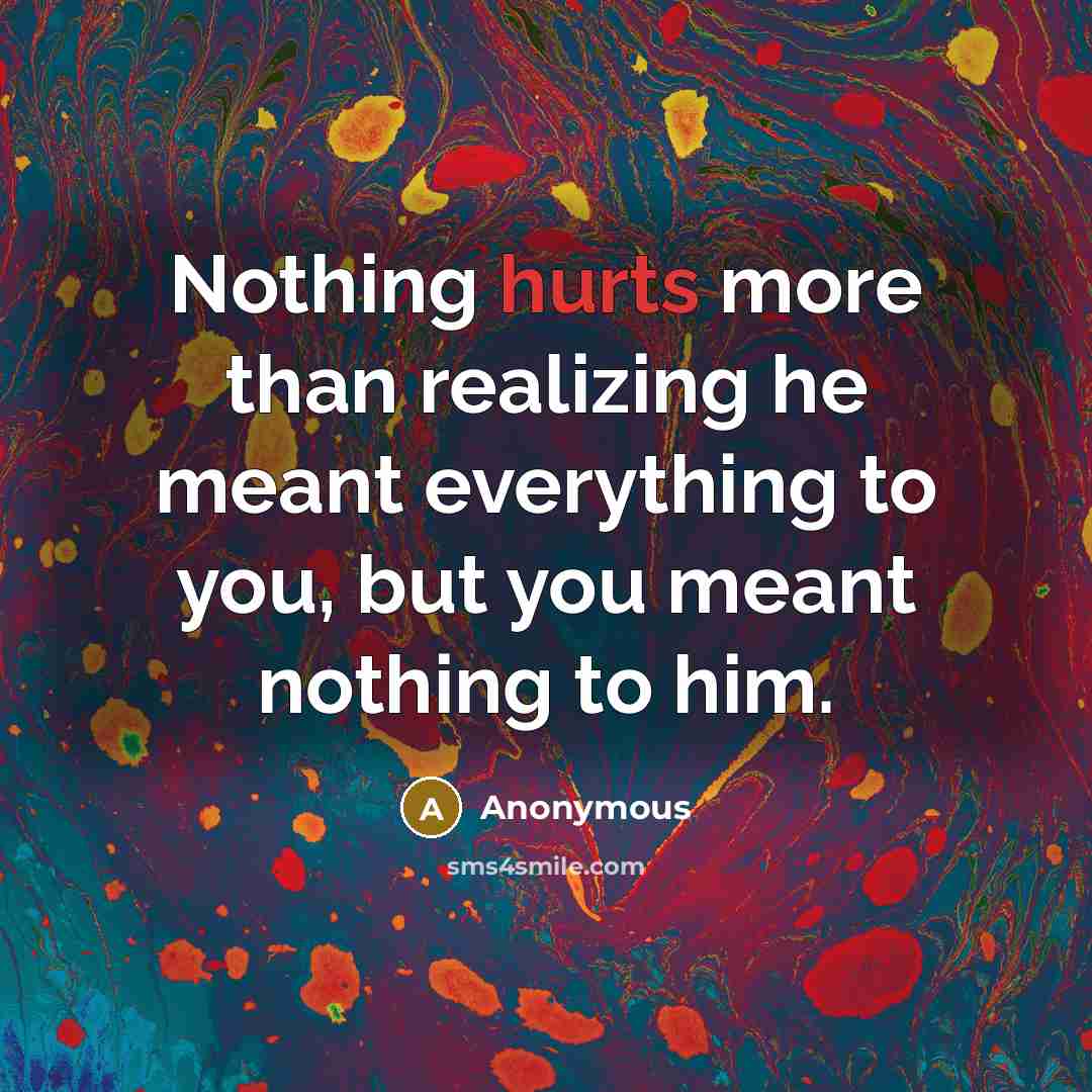 “Nothing hurts more than realizing he meant everything to you, but you meant nothing to him.” quote by Anonymous