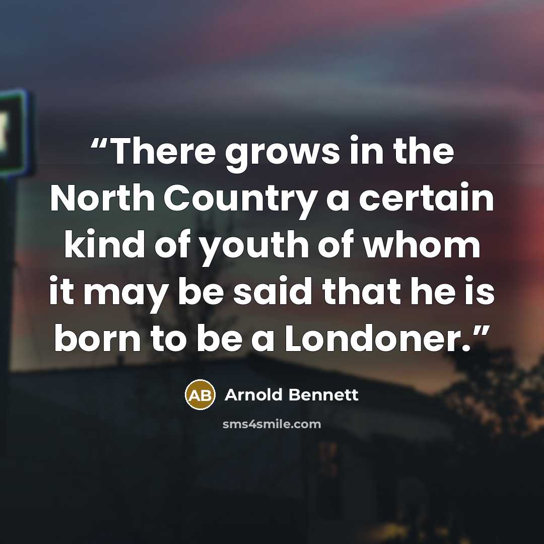 “There grows in the North Country a certain kind of youth of whom it may be said that he is born to be a Londoner.” quote by Arnold Bennett
