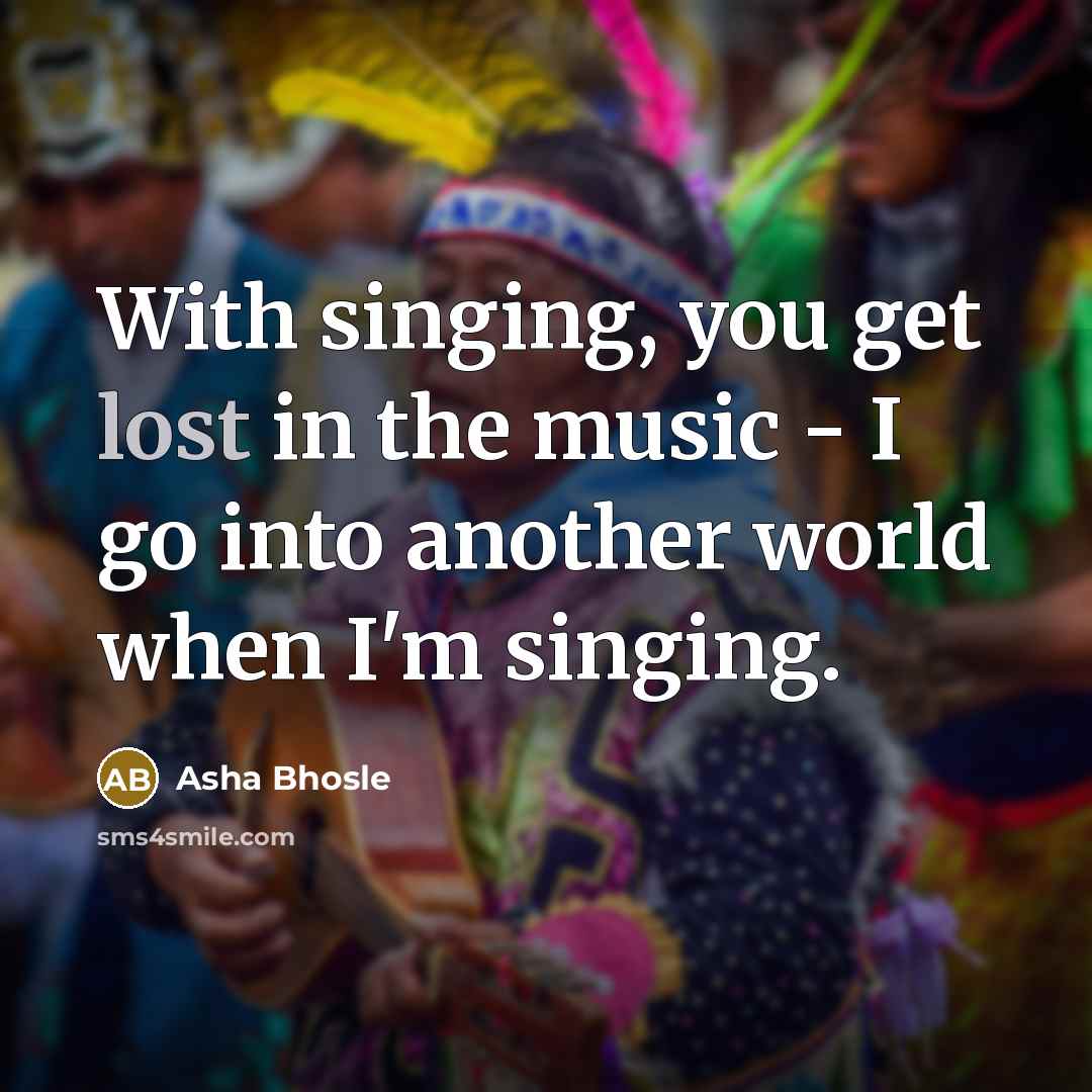 “With singing, you get lost in the music - I…” quote by Asha Bhosle