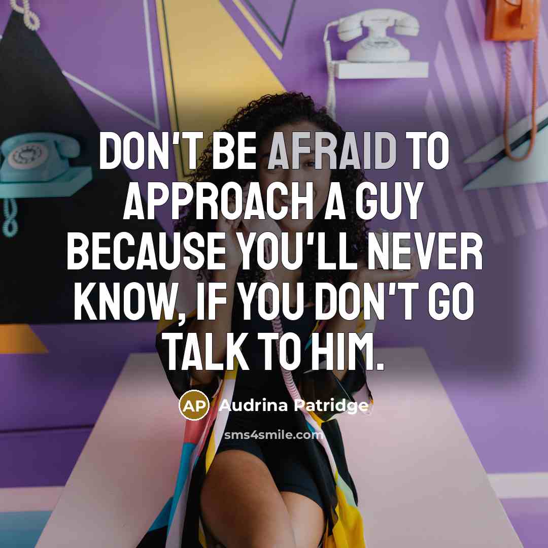 “Don't be afraid to approach a guy because you'll never know, if you don't go talk to him.” quote by Audrina Patridge