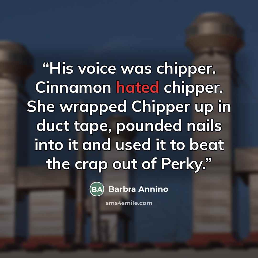 “His voice was chipper. Cinnamon hated chipper. She wrapped Chipper up in duct tape, pounded nails into it and used it to beat the crap out of Perky.” quote by Barbra Annino
