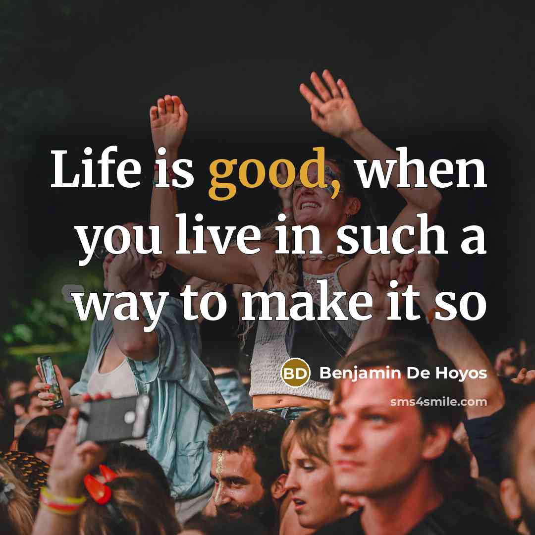 “Life is good, when you live in such a way…” quote by Benjamin De Hoyos