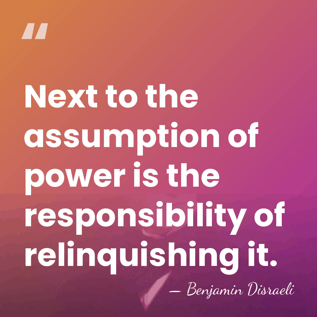 Next to the assumption of power is the responsibility of relinquishing it. - Benjamin Disraeli