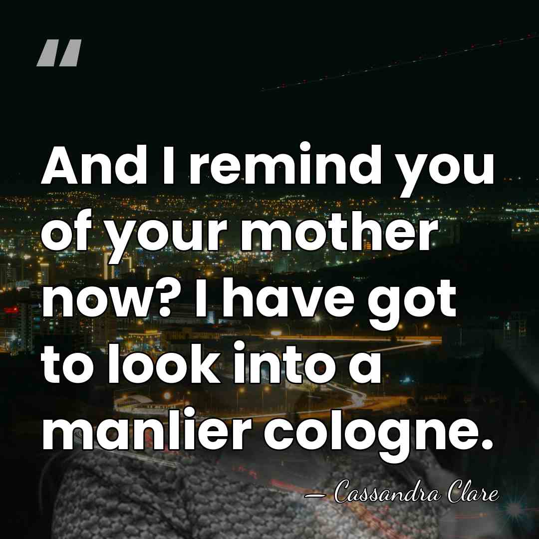 And I remind you of your mother now? I have got to&hellip; - Cassandra Clare