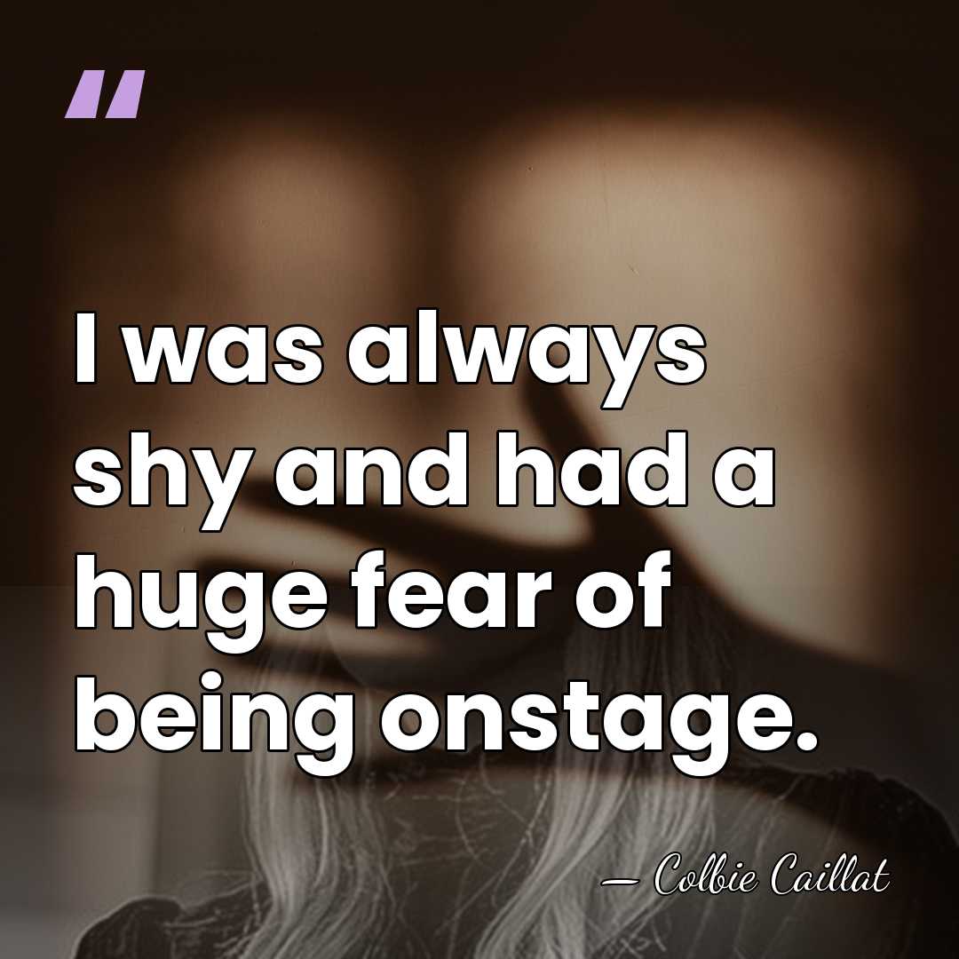 I was always shy and had a huge fear of being onstage. - Colbie Caillat