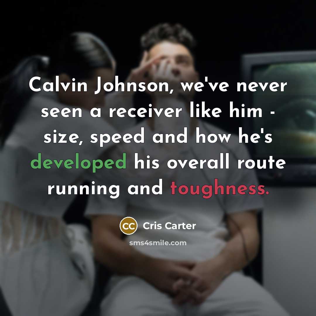 “Calvin Johnson, we've never seen a receiver like him - size, speed and how he's developed his overall route running and toughness.” quote by Cris Carter