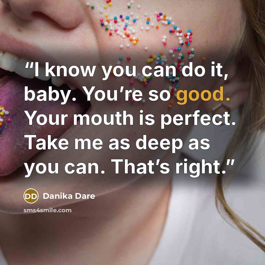 “I know you can do it, baby. You’re so good. Your mouth is perfect. Take me as deep as you can. That’s right.” quote by Danika Dare