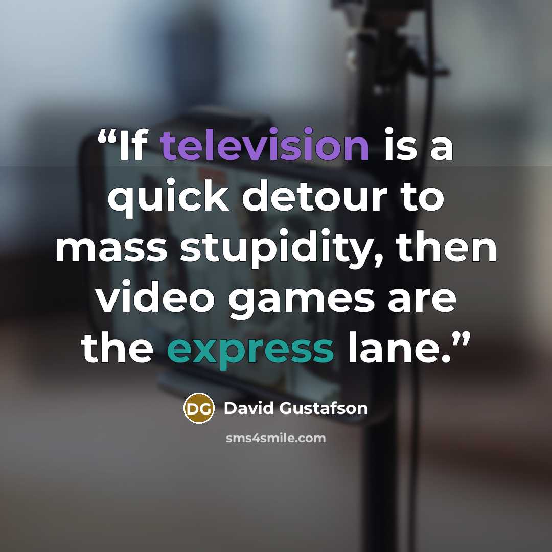 “If television is a quick detour to mass stupidity, then video games are the express lane.” quote by David Gustafson
