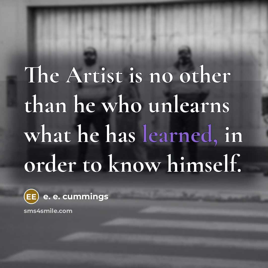 “The Artist is no other than he who unlearns what…” quote by e. e. cummings