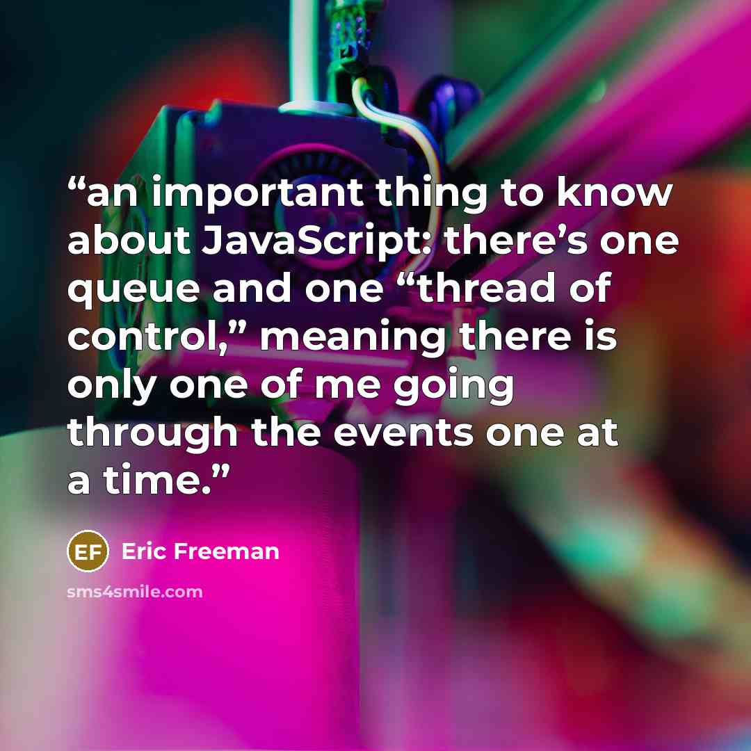 “an important thing to know about JavaScript: there’s one queue and one “thread of control,” meaning there is only one of me going through the events one at a time.” quote by Eric Freeman