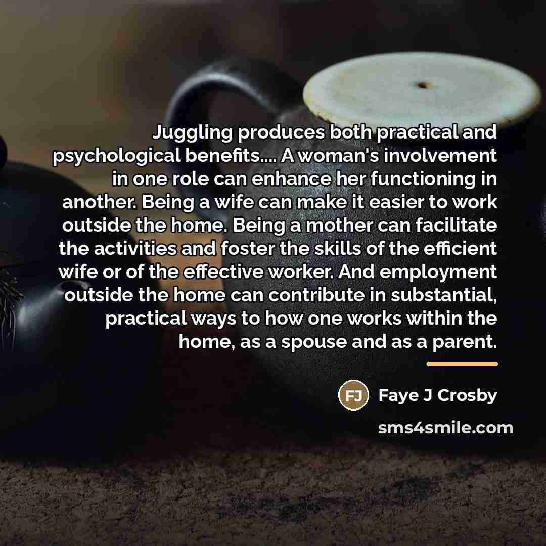 “Juggling produces both practical and psychological benefits.... A woman's involvement…” quote by Faye J Crosby