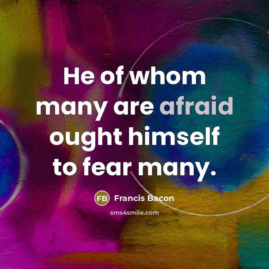 “He of whom many are afraid ought himself to fear…” quote by Francis Bacon
