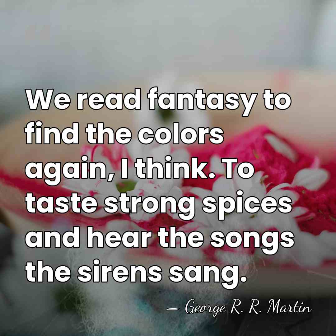 We read fantasy to find the colors again, I think. To taste&hellip; - George R. R. Martin