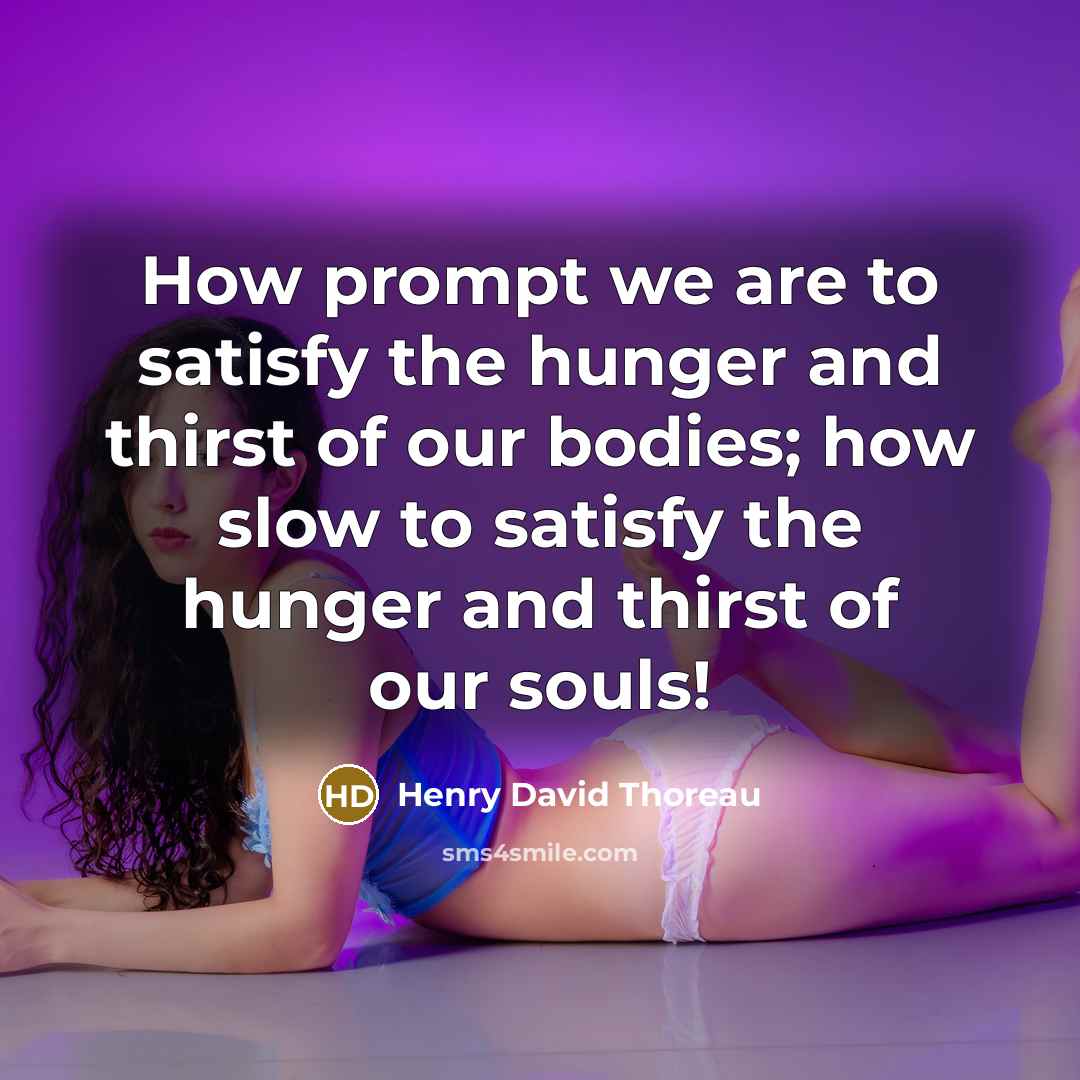 “How prompt we are to satisfy the hunger and thirst…” quote by Henry David Thoreau