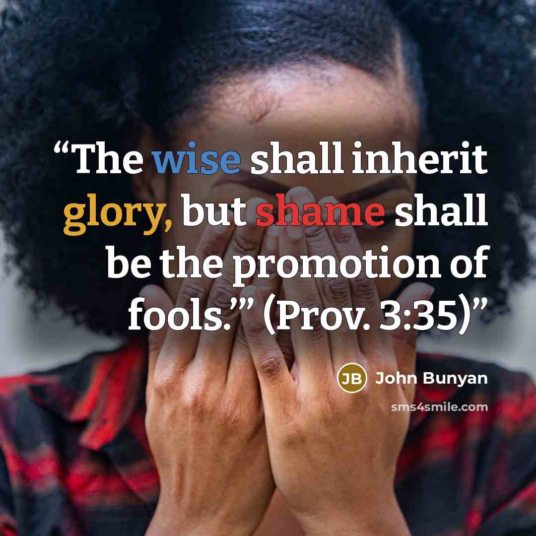 “The wise shall inherit glory, but shame shall be the promotion of fools.’” (Prov. 3:35)” quote by John Bunyan