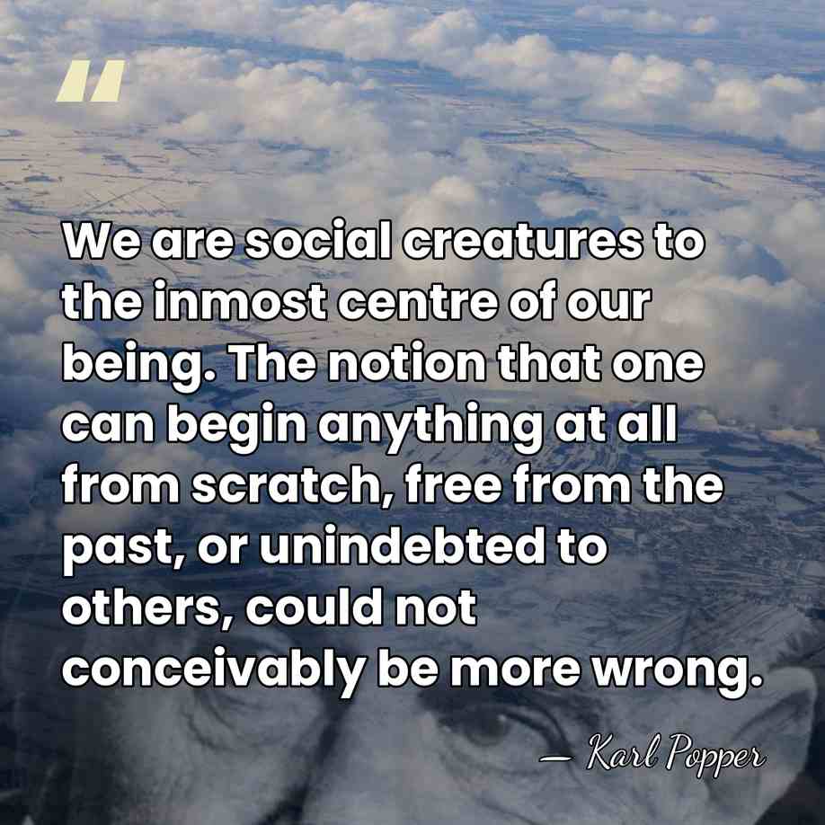 We are social creatures to the inmost centre of our being. The&hellip; - Karl Popper