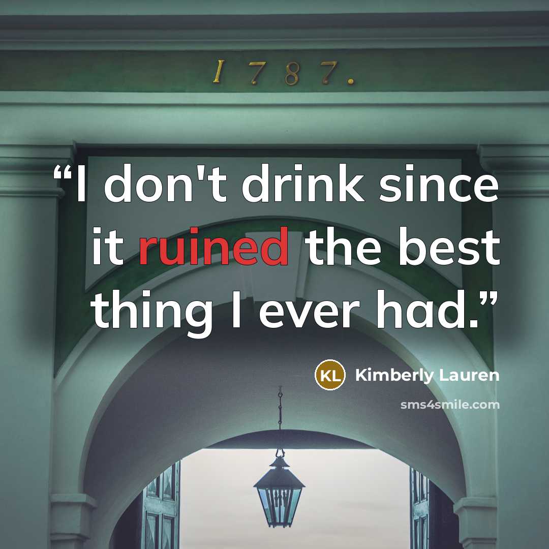 “I don't drink since it ruined the best thing I ever had.” quote by Kimberly Lauren