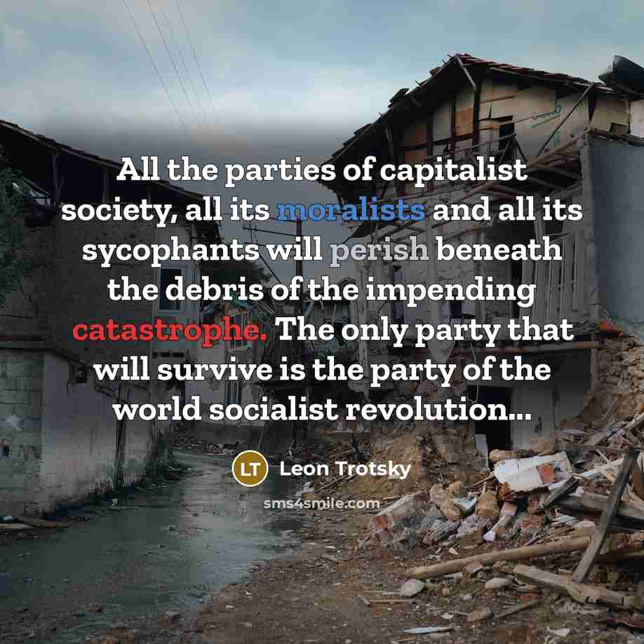 “All the parties of capitalist society, all its moralists and all its sycophants will perish beneath the debris of the impending catastrophe. The only party that will survive is the party of the world socialist revolution...” quote by Leon Trotsky