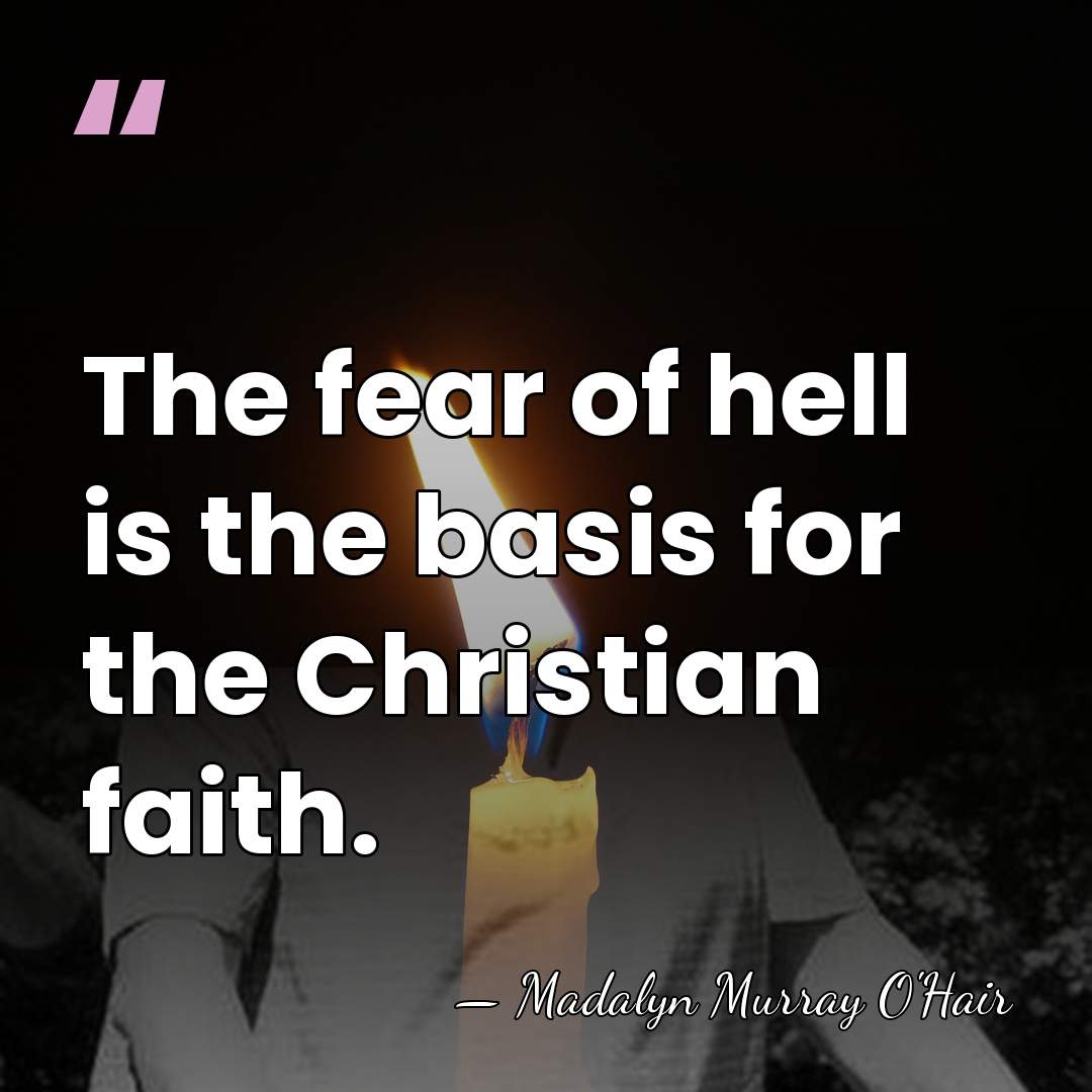 The fear of hell is the basis for the Christian faith. - Madalyn Murray O'Hair