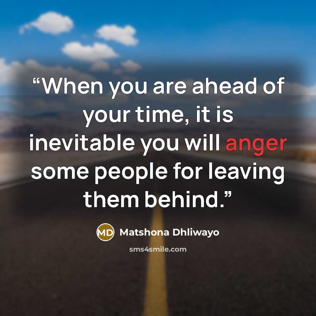 “When you are ahead of your time, it is inevitable you will anger some people for leaving them behind.” quote by Matshona Dhliwayo