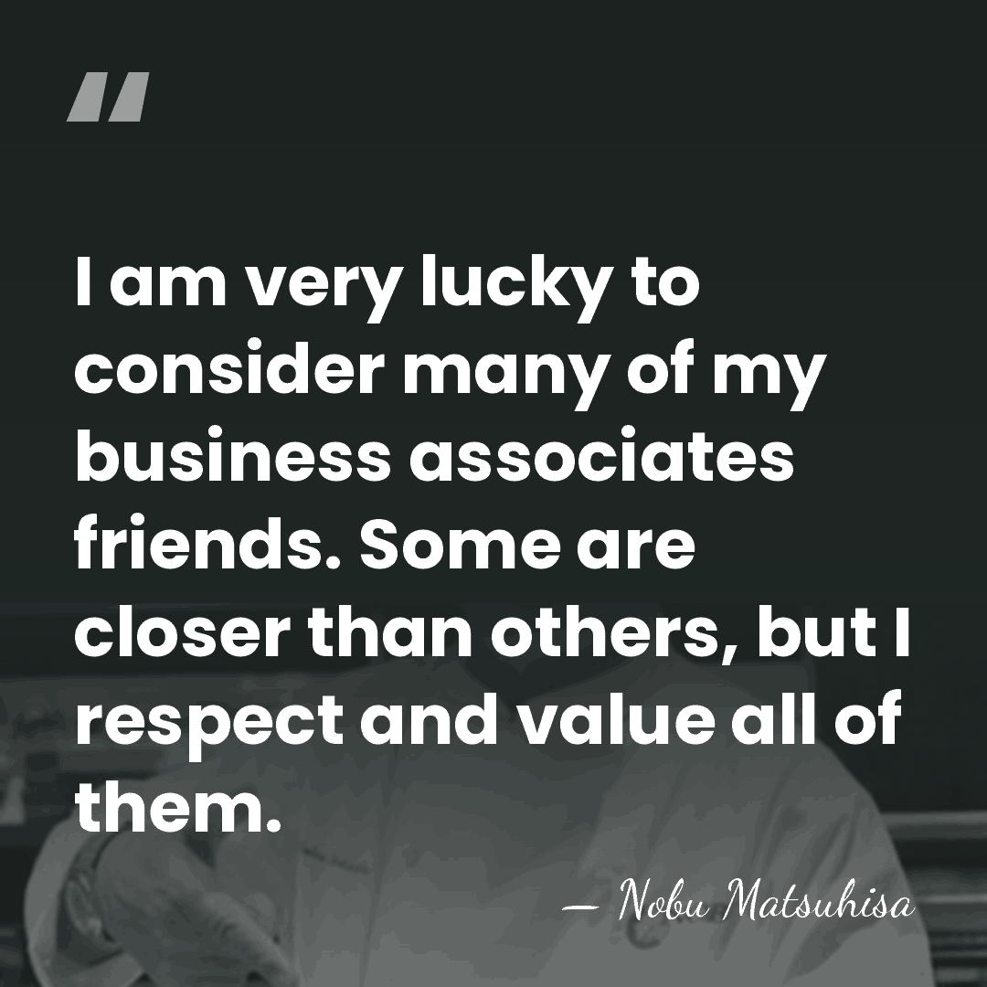I am very lucky to consider many of my business associates friends.&hellip; - Nobu Matsuhisa