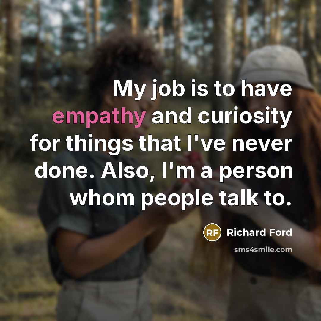 “My job is to have empathy and curiosity for things…” quote by Richard Ford