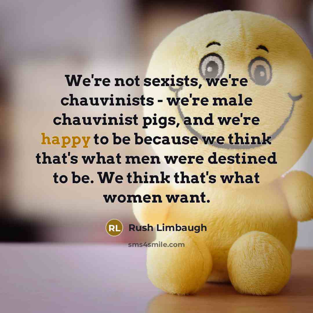 “We're not sexists, we're chauvinists - we're male chauvinist pigs,…” quote by Rush Limbaugh