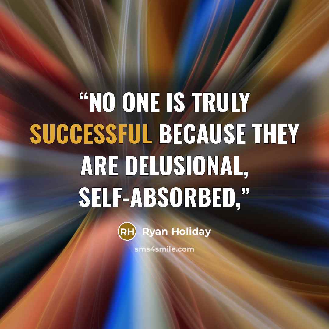 “no one is truly successful because they are delusional, self-absorbed,” quote by Ryan Holiday