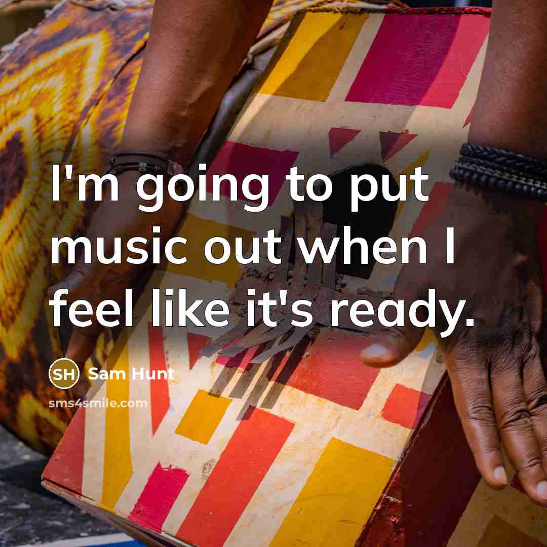 “I'm going to put music out when I feel like…” quote by Sam Hunt