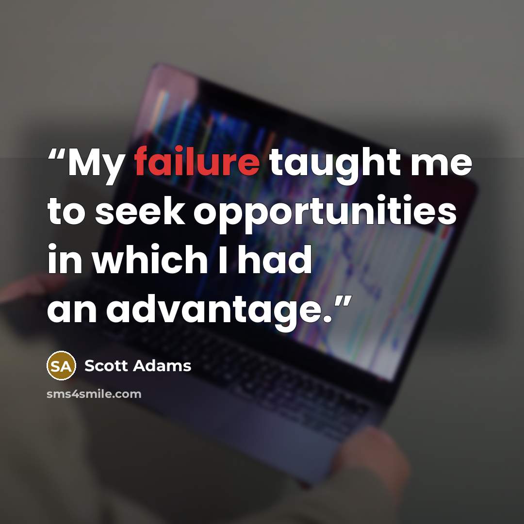 “My failure taught me to seek opportunities in which I had an advantage.” quote by Scott Adams