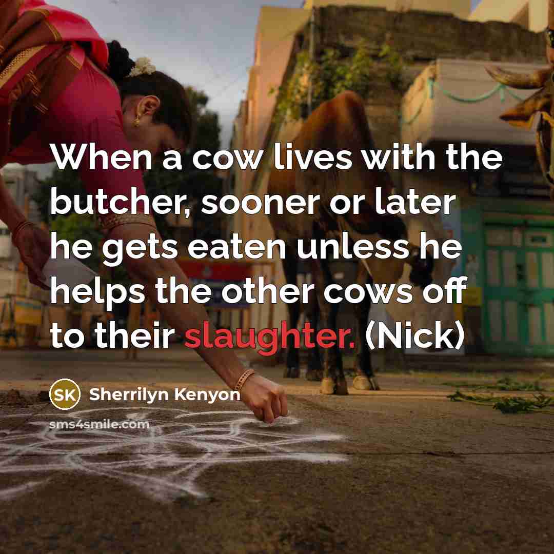 “When a cow lives with the butcher, sooner or later he gets eaten unless he helps the other cows off to their slaughter. (Nick)” quote by Sherrilyn Kenyon
