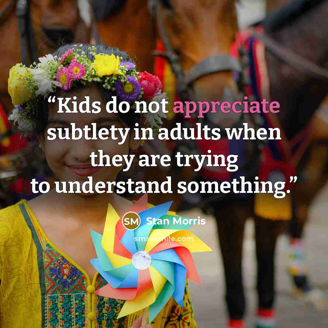 “Kids do not appreciate subtlety in adults when they are trying to understand something.” quote by Stan Morris